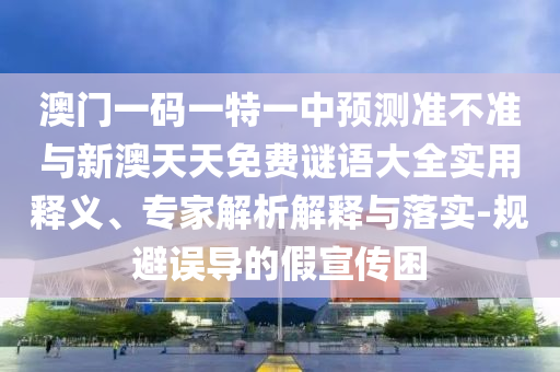 澳門一碼一特一中預(yù)測準(zhǔn)不準(zhǔn)與新澳天天免費(fèi)謎語大全實(shí)用釋義、專家解析解釋與落實(shí)-規(guī)避誤導(dǎo)的假宣傳困